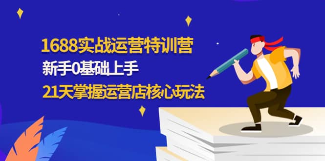 1688实战特训营：新手0基础上手，21天掌握运营店核心玩法-智领未来创业网