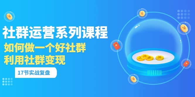 「社群运营系列课程」如何做一个好社群，利用社群变现（17节实战复盘）-智领未来创业网