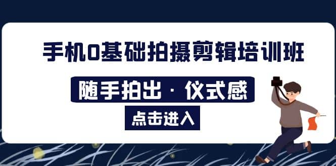 2023手机0基础拍摄剪辑培训班：随手拍出·仪式感-智领未来创业网