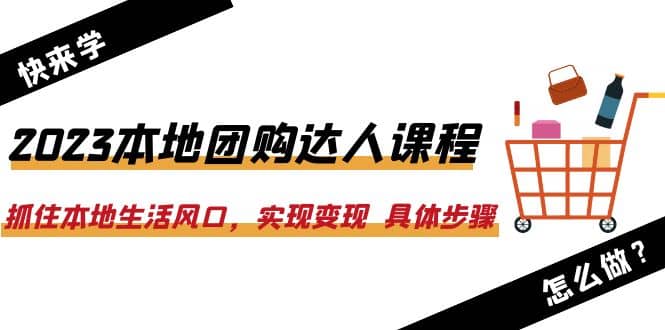 2023本地团购达人课程：抓住本地生活风口，实现变现 具体步骤（22节课）-智领未来创业网
