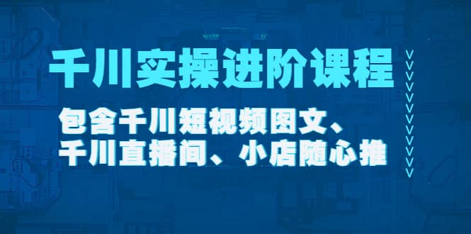 千川实操进阶课程（11月更新）包含千川短视频图文、千川直播间、小店随心推-智领未来创业网