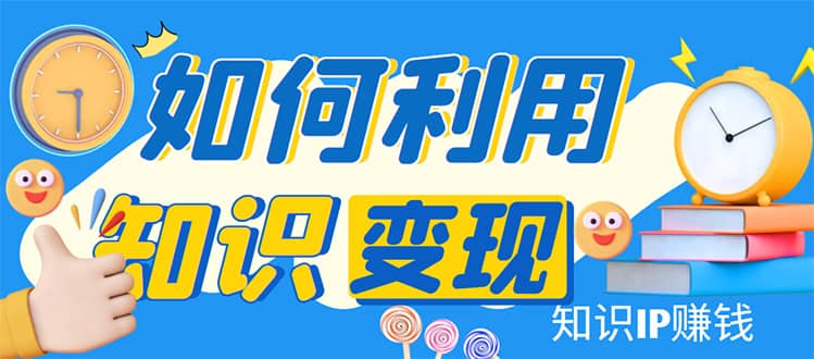 知识IP变现训练营：手把手带你如何做知识IP赚钱，助你逆袭人生-智领未来创业网