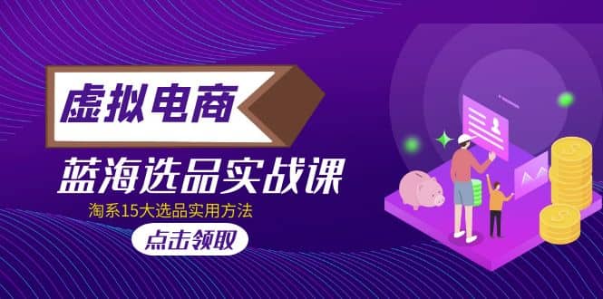 虚拟电商 · 蓝海选品实战课，淘系15大选品实用方法-智领未来创业网
