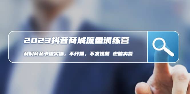 2023抖音商城流量班：利润商品卡流实操，不开播-不发视频-也能卖货(无水印)-智领未来创业网
