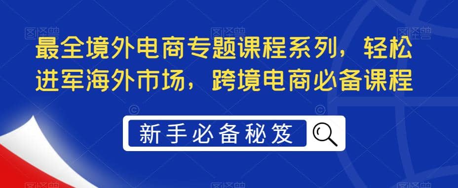 最全境外电商专题课程系列，轻松进军海外市场，跨境电商必备课程-智领未来创业网