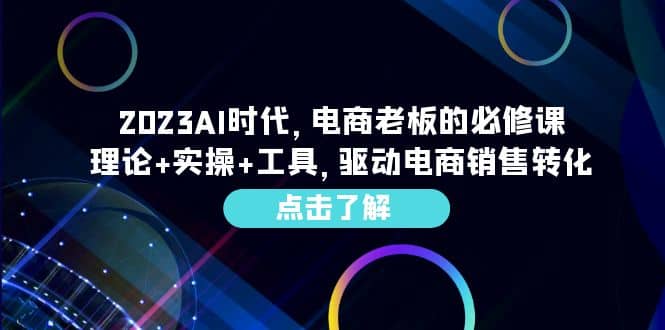 2023AI·时代，电商老板的必修课，理论+实操+工具，驱动电商销售转化-智领未来创业网