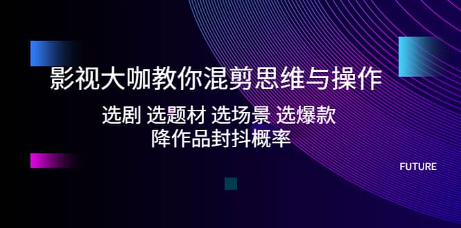 影视大咖教你混剪思维与操作：选剧 选题材 选场景 选爆款 降作品封抖概率-智领未来创业网