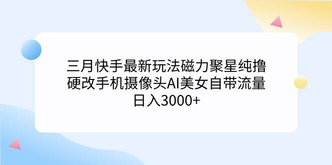三月快手最新玩法磁力聚星纯撸，硬改手机摄像头AI美女自带流量日入3000+…-智领未来创业网