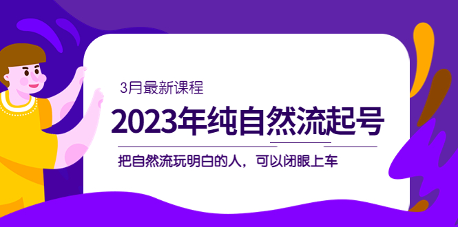2023年纯自然流·起号课程，把自然流·玩明白的人 可以闭眼上车（3月更新）-智领未来创业网