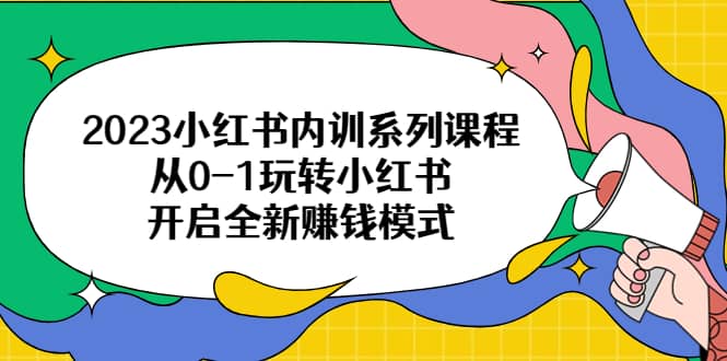 2023小红书内训系列课程，从0-1玩转小红书，开启全新赚钱模式-智领未来创业网