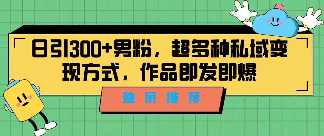 独家推荐！日引300+男粉，超多种私域变现方式，作品即发即报-智领未来创业网