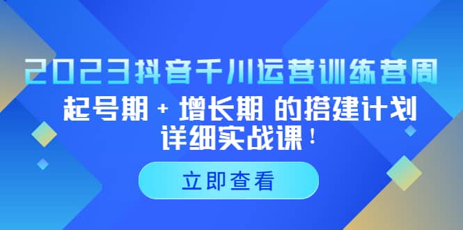 2023抖音千川运营训练营，起号期+增长期 的搭建计划详细实战课-智领未来创业网