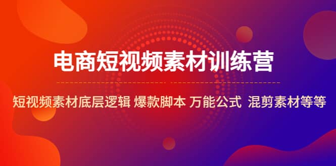 电商短视频素材训练营：短视频素材底层逻辑 爆款脚本 万能公式 混剪素材等-智领未来创业网