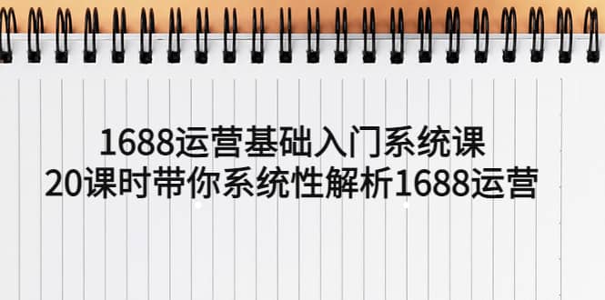 1688运营基础入门系统课，20课时带你系统性解析1688运营-智领未来创业网