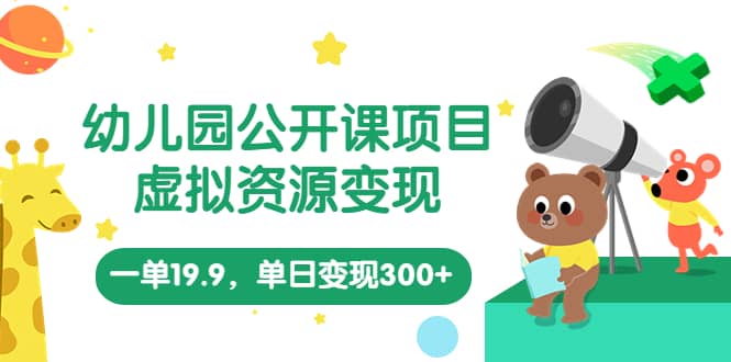 幼儿园公开课项目，虚拟资源变现，一单19.9，单日变现300+（教程+资料）-智领未来创业网