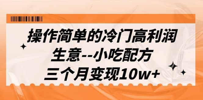 操作简单的冷门高利润生意–小吃配方，三个月变现10w+（教程+配方资料）-智领未来创业网