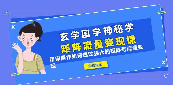 玄学国学神秘学矩阵·流量变现课，带你操作如何透过强大的矩阵号流量变现-智领未来创业网