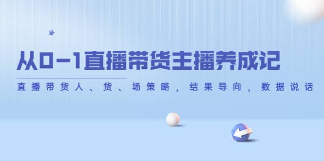 从0-1直播带货主播养成记，直播带货人、货、场策略，结果导向，数据说话-智领未来创业网