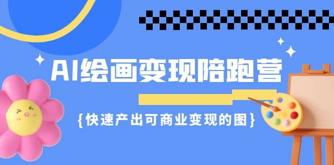 AI绘画·变现陪跑营，快速产出可商业变现的图（11节课）-智领未来创业网