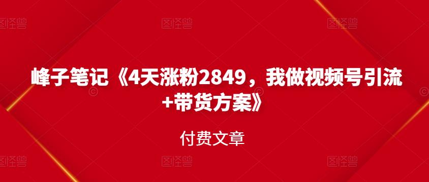 峰子笔记《4天涨粉2849，我做视频号引流+带货方案》付费文章-智领未来创业网