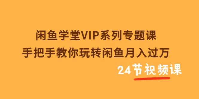 闲鱼学堂VIP系列专题课：手把手教你玩转闲鱼月入过万（共24节视频课）-智领未来创业网