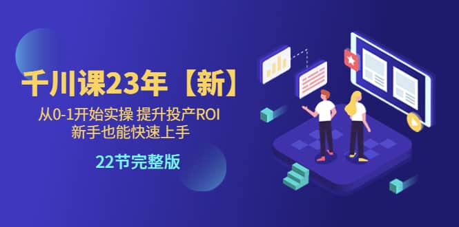 千川课23年【新】从0-1开始实操 提升投产ROI 新手也能快速上手 22节完整版-智领未来创业网