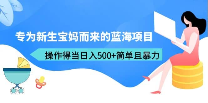 专为新生宝妈而来的蓝海项目，操作得当日入500+简单且暴力（教程+工具）-智领未来创业网