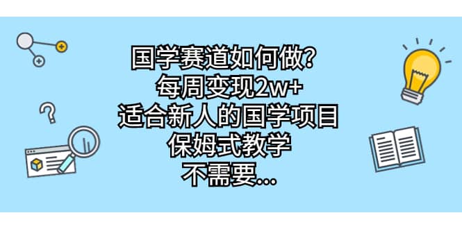 国学赛道如何做？每周变现2w+，适合新人的国学项目，保姆式教学-智领未来创业网