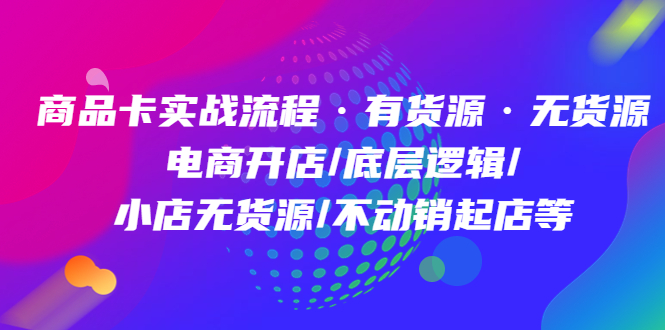 商品卡实战流程·有货源无货源 电商开店/底层逻辑/小店无货源/不动销起店等-智领未来创业网