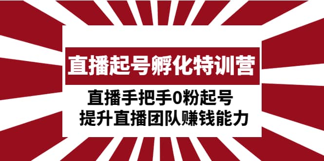 直播起号孵化特训营：直播手把手0粉起号 提升直播团队赚钱能力-智领未来创业网