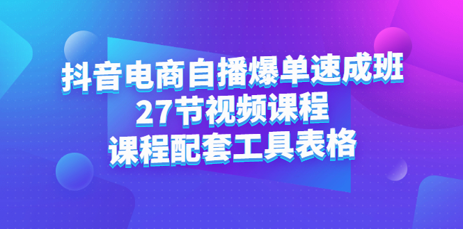 抖音电商自播爆单速成班：27节视频课程+课程配套工具表格-智领未来创业网