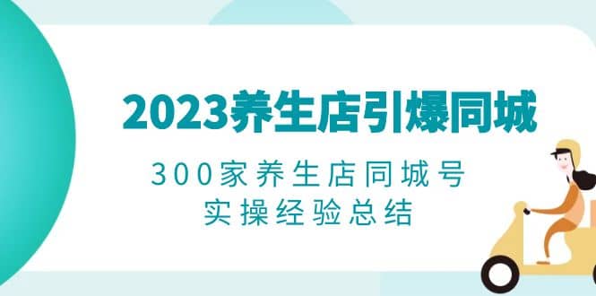 2023养生店·引爆同城，300家养生店同城号实操经验总结-智领未来创业网