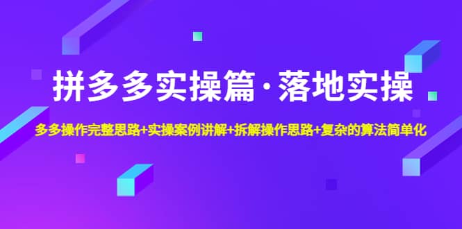 拼多多实操篇·落地实操 完整思路+实操案例+拆解操作思路+复杂的算法简单化-智领未来创业网