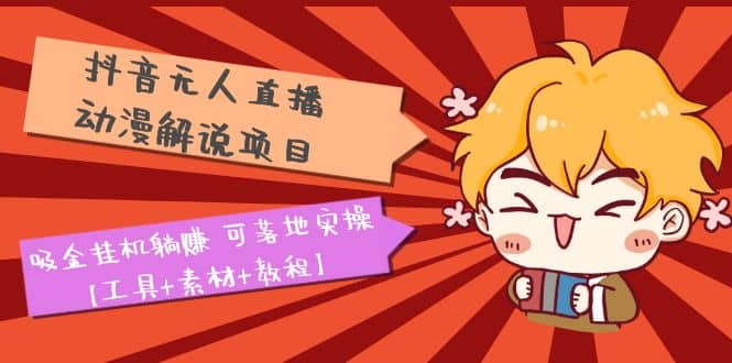 抖音无人直播·动漫解说项目：吸金挂机躺赚 可落地实操【工具+素材+教程】-智领未来创业网