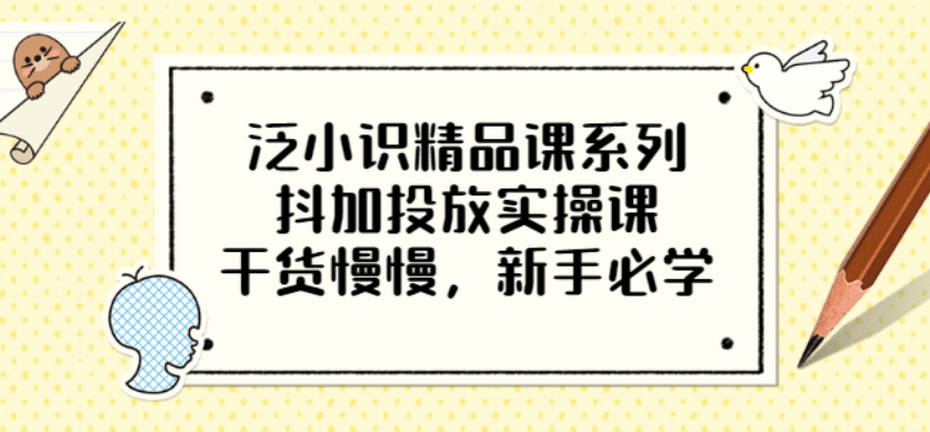 泛小识精品课系列：抖加投放实操课，干货慢慢，新手必学（12节视频课）-智领未来创业网