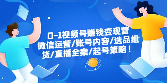 0-1视频号赚钱变现营：微信运营-账号内容-选品组货-直播全案-起号策略-智领未来创业网