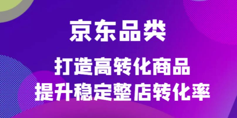 京东电商品类定制培训课程，打造高转化商品提升稳定整店转化率-智领未来创业网