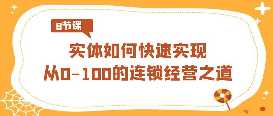 实体·如何快速实现从0-100的连锁经营之道（8节视频课）-智领未来创业网