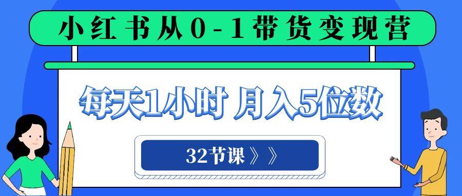 小红书 0-1带货变现营，每天1小时，轻松月入5位数（32节课）-智领未来创业网