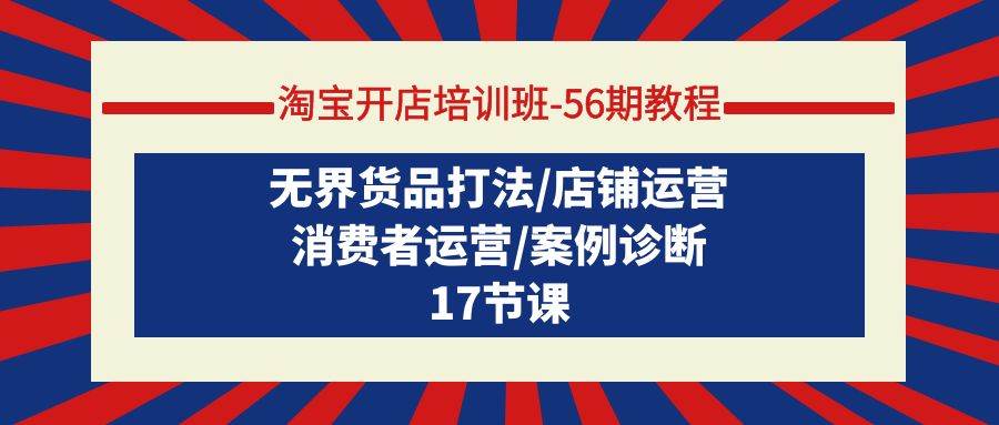 淘宝开店培训班-56期教程：无界货品打法/店铺运营/消费者运营/案例诊断-智领未来创业网