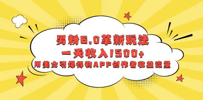 男粉6.0革新玩法，一天收入1500+，用美女引爆得物APP创作者收益流量-智领未来创业网