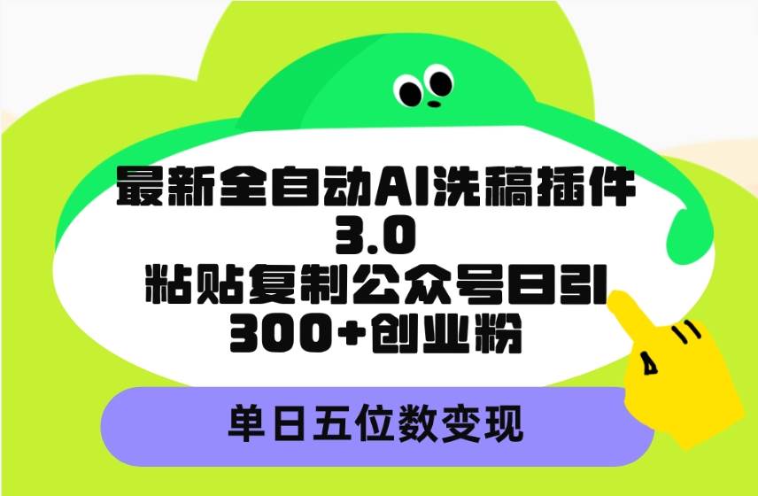 最新全自动AI洗稿插件3.0，粘贴复制公众号日引300+创业粉，单日五位数变现-智领未来创业网