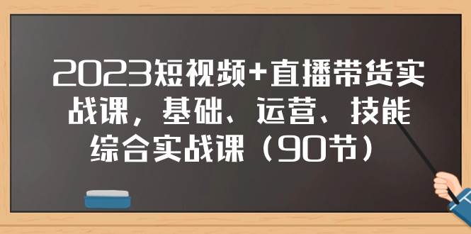 2023短视频+直播带货实战课，基础、运营、技能综合实操课（90节）-智领未来创业网