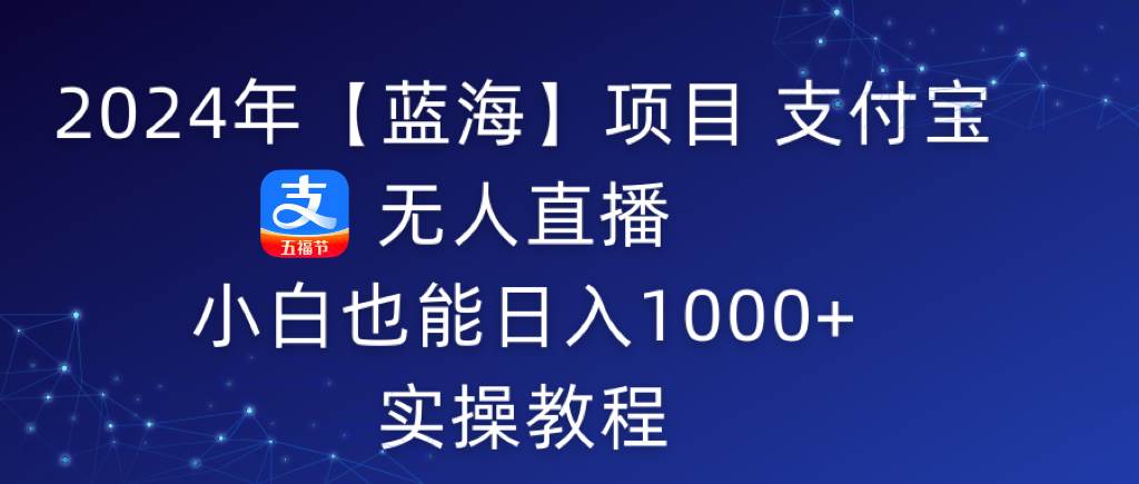 2024年【蓝海】项目 支付宝无人直播 小白也能日入1000+  实操教程-智领未来创业网