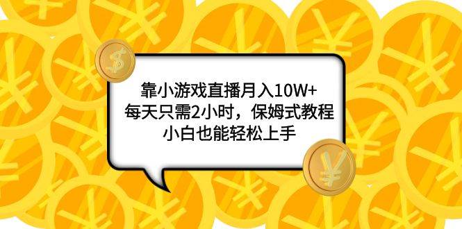 靠小游戏直播月入10W+，每天只需2小时，保姆式教程，小白也能轻松上手-智领未来创业网