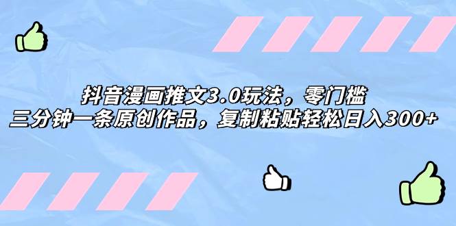 抖音漫画推文3.0玩法，零门槛，三分钟一条原创作品，复制粘贴轻松日入300+-智领未来创业网