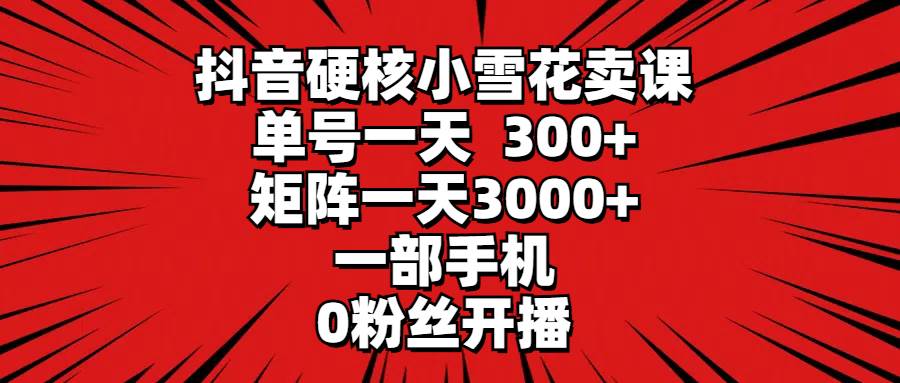 抖音硬核小雪花卖课，单号一天300+，矩阵一天3000+，一部手机0粉丝开播-智领未来创业网