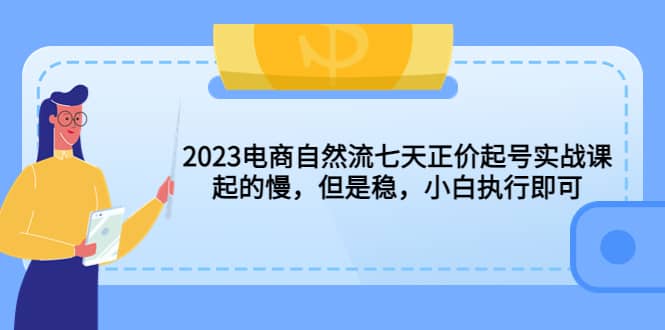 2023电商自然流七天正价起号实战课：起的慢，但是稳，小白执行即可-智领未来创业网