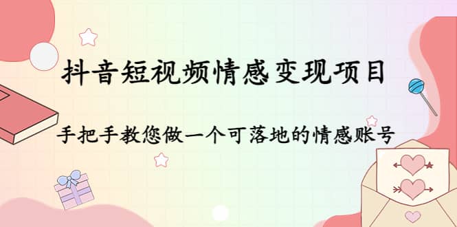 抖音短视频情感变现项目：手把手教您做一个可落地的情感账号-智领未来创业网