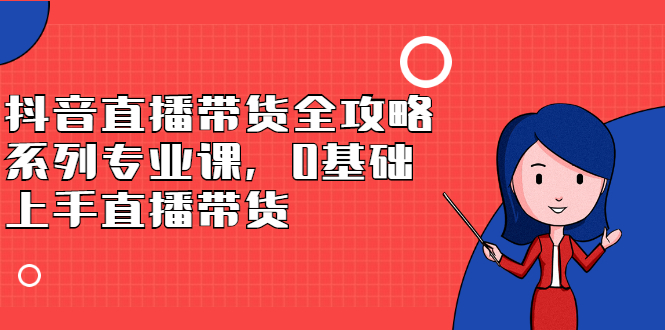 抖音直播带货全攻略系列专业课，0基础上手直播带货-智领未来创业网